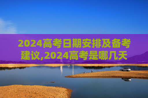 2024高考日期安排及备考建议,2024高考是哪几天