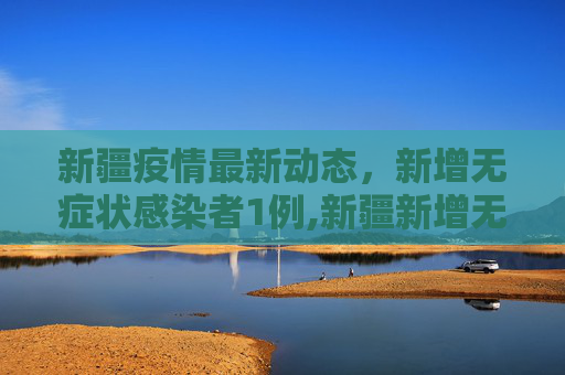 新疆疫情最新动态，新增无症状感染者1例,新疆新增无症状感染者1例