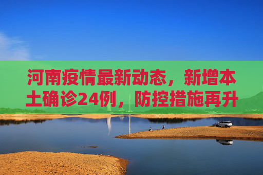 河南疫情最新动态，新增本土确诊24例，防控措施再升级,河南新增本土确诊24例