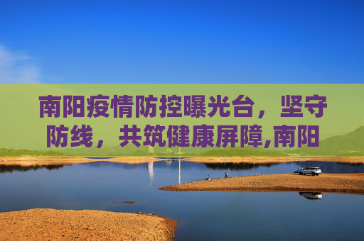南阳疫情防控曝光台，坚守防线，共筑健康屏障,南阳疫情防控曝光台