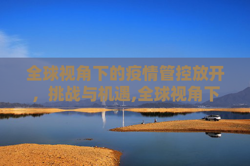 全球视角下的疫情管控放开，挑战与机遇,全球视角下的疫情管控放开
