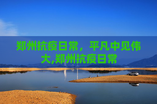 郑州抗疫日常，平凡中见伟大,郑州抗疫日常