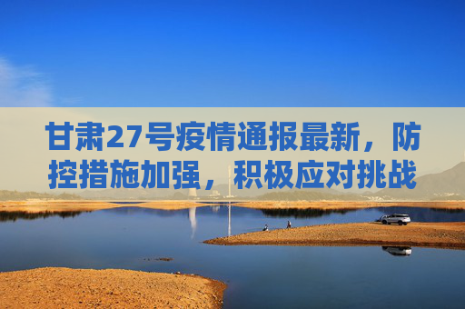 甘肃27号疫情通报最新，防控措施加强，积极应对挑战,甘肃27号疫情通报最新