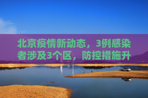 北京疫情新动态，3例感染者涉及3个区，防控措施升级,北京新增3例感染者在3个区
