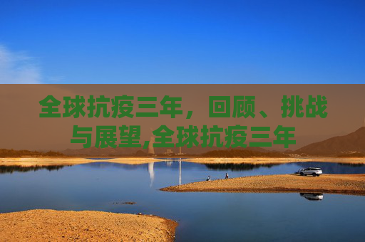 全球抗疫三年，回顾、挑战与展望,全球抗疫三年