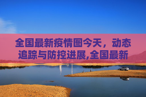 全国最新疫情图今天，动态追踪与防控进展,全国最新疫情图今天