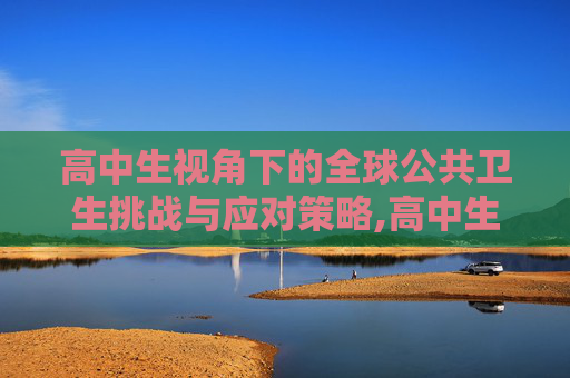 高中生视角下的全球公共卫生挑战与应对策略,高中生视角下的全球公共卫生挑战与应对策略