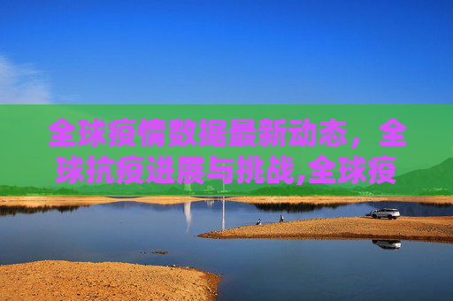 全球疫情数据最新动态，全球抗疫进展与挑战,全球疫情数据最新消息