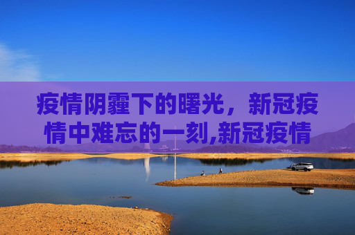 疫情阴霾下的曙光，新冠疫情中难忘的一刻,新冠疫情中难忘的一刻