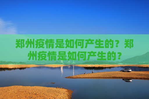 郑州疫情是如何产生的？郑州疫情是如何产生的？