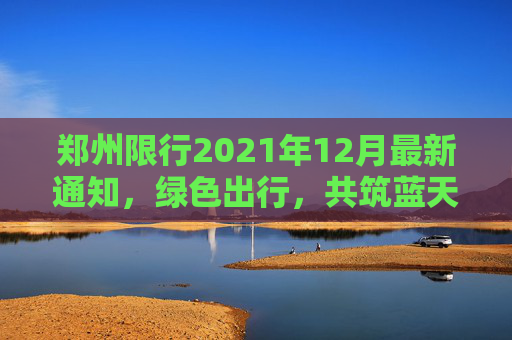 郑州限行2021年12月最新通知，绿色出行，共筑蓝天,郑州限行2021年12月最新通知