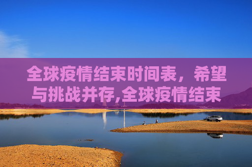 全球疫情结束时间表，希望与挑战并存,全球疫情结束时间表