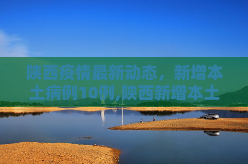陕西疫情最新动态，新增本土病例10例,陕西新增本土10例