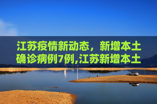 江苏疫情新动态，新增本土确诊病例7例,江苏新增本土确诊病例7例
