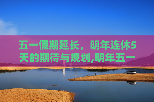 五一假期延长，明年连休5天的期待与规划,明年五一连休5天