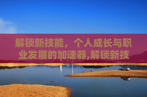 解锁新技能，个人成长与职业发展的加速器,解锁新技能