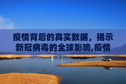 疫情背后的真实数据，揭示新冠病毒的全球影响,疫情背后的真实数据