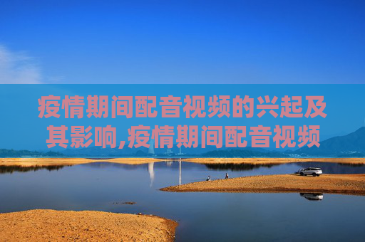 疫情期间配音视频的兴起及其影响,疫情期间配音视频的兴起及其影响