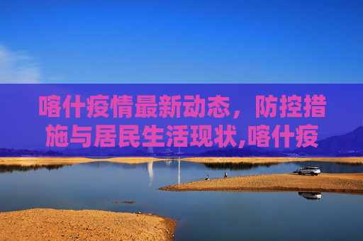 喀什疫情最新动态，防控措施与居民生活现状,喀什疫情最新消息