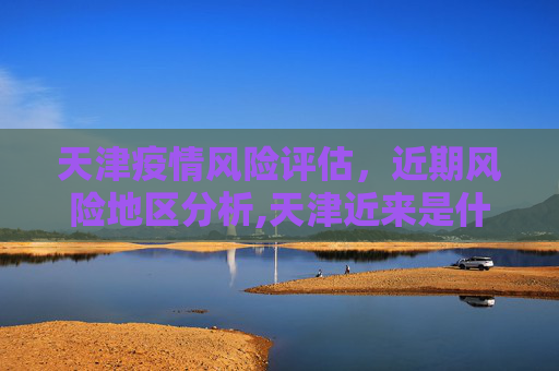 天津疫情风险评估，近期风险地区分析,天津近来是什么风险地区