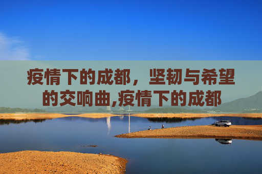 疫情下的成都，坚韧与希望的交响曲,疫情下的成都