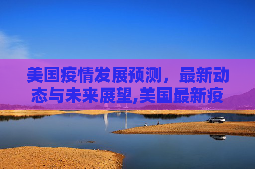 美国疫情发展预测，最新动态与未来展望,美国最新疫情发展预测表