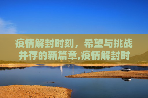 疫情解封时刻，希望与挑战并存的新篇章,疫情解封时刻
