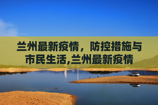 兰州最新疫情，防控措施与市民生活,兰州最新疫情