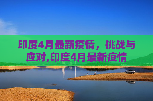 印度4月最新疫情，挑战与应对,印度4月最新疫情
