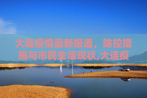 大连疫情最新报道，防控措施与市民生活现状,大连疫情最新报道