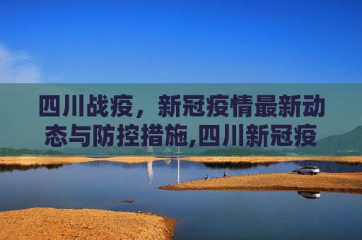 四川战疫，新冠疫情最新动态与防控措施,四川新冠疫情最新动态