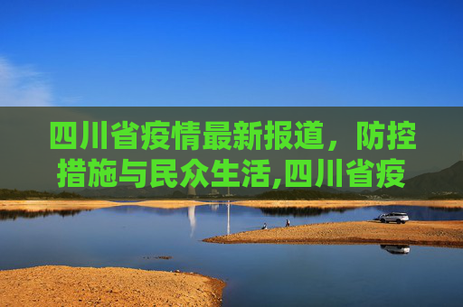 四川省疫情最新报道，防控措施与民众生活,四川省疫情最新报道