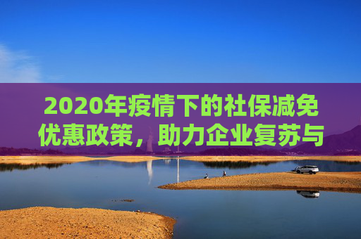 2020年疫情下的社保减免优惠政策，助力企业复苏与社会稳定,2020疫情社保减免优惠政策