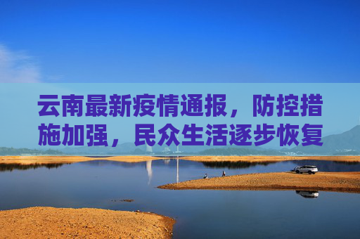 云南最新疫情通报，防控措施加强，民众生活逐步恢复,云南最新疫情通报
