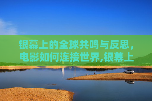银幕上的全球共鸣与反思，电影如何连接世界,银幕上的全球共鸣与反思