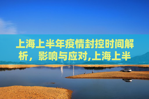 上海上半年疫情封控时间解析，影响与应对,上海上半年疫情封控时间解析