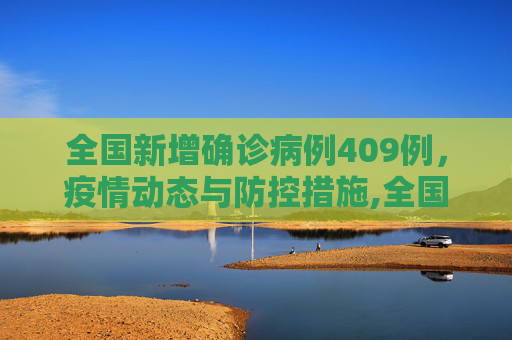 全国新增确诊病例409例，疫情动态与防控措施,全国新增确诊病例409例