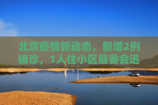 北京疫情新动态，新增2例确诊，1人住小区居委会迅速响应,北京新增2例确诊1人住小区居委会