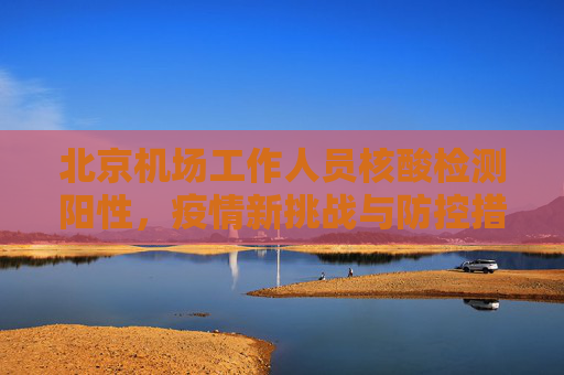 北京机场工作人员核酸检测阳性，疫情新挑战与防控措施,北京2名机场工作人员核酸阳性