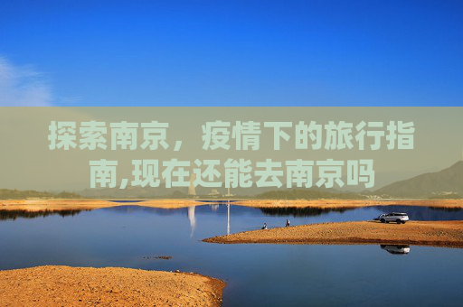 探索南京，疫情下的旅行指南,现在还能去南京吗