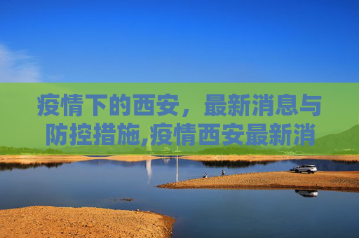 疫情下的西安，最新消息与防控措施,疫情西安最新消息