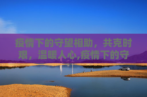 疫情下的守望相助，共克时艰，温暖人心,疫情下的守望相助