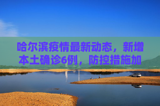 哈尔滨疫情最新动态，新增本土确诊6例，防控措施加强,哈尔滨新增本土确诊6例