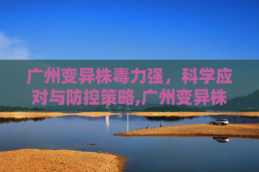 广州变异株毒力强，科学应对与防控策略,广州变异株毒力强