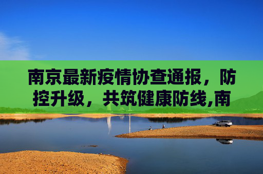 南京最新疫情协查通报，防控升级，共筑健康防线,南京最新疫情协查通报