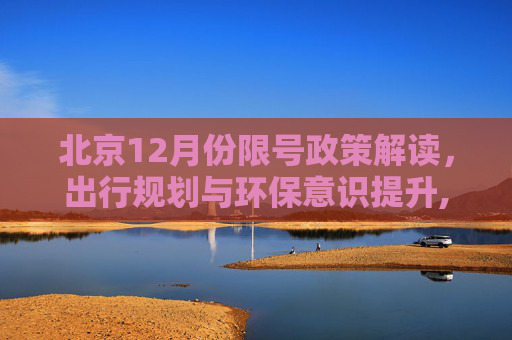 北京12月份限号政策解读，出行规划与环保意识提升,北京限号12月份限号