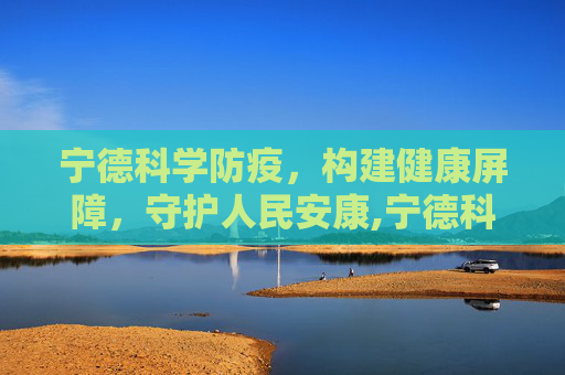 宁德科学防疫，构建健康屏障，守护人民安康,宁德科学防疫