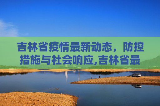 吉林省疫情最新动态，防控措施与社会响应,吉林省最新疫情