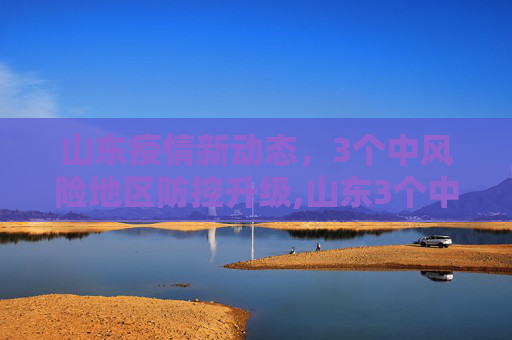 山东疫情新动态，3个中风险地区防控升级,山东3个中风险地区