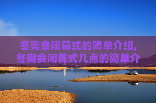 冬奥会闭幕式的简单介绍,冬奥会闭幕式几点的简单介绍